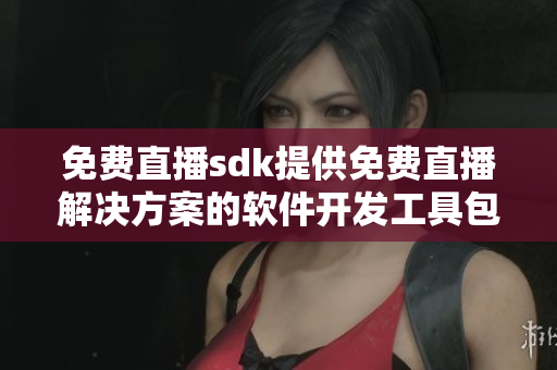 免費直播sdk提供免費直播解決方案的軟件開發(fā)工具包