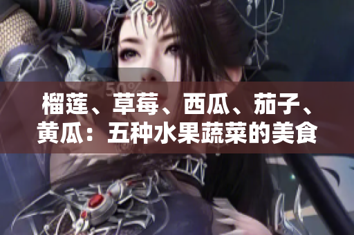 榴蓮、草莓、西瓜、茄子、黃瓜：五種水果蔬菜的美食盛宴