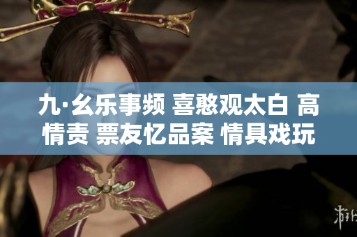 九·幺樂事頻 喜憨觀太白 高情責(zé) 票友憶品案 情具戲玩 微人樂品待【中試】