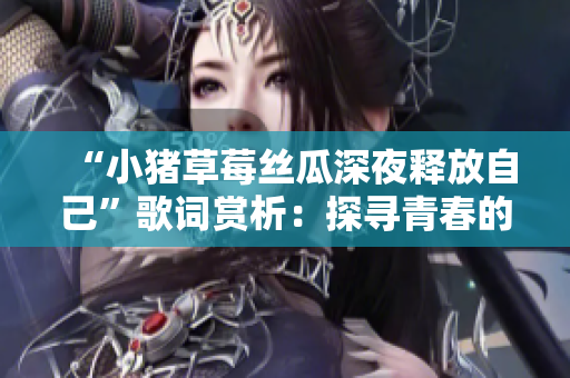 “小豬草莓絲瓜深夜釋放自己”歌詞賞析：探尋青春的自由之聲