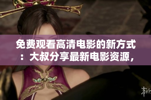 免費觀看高清電影的新方式：大叔分享最新電影資源，盡情暢享精彩畫面