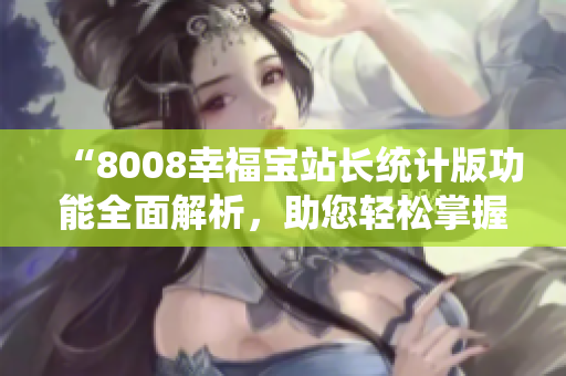 “8008幸福寶站長統(tǒng)計版功能全面解析，助您輕松掌握站點(diǎn)數(shù)據(jù)”