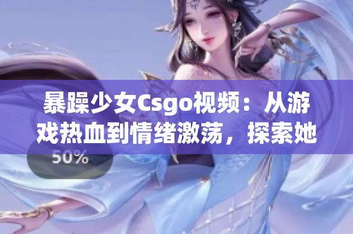 暴躁少女Csgo視頻：從游戲熱血到情緒激蕩，探索她的內(nèi)心掙扎