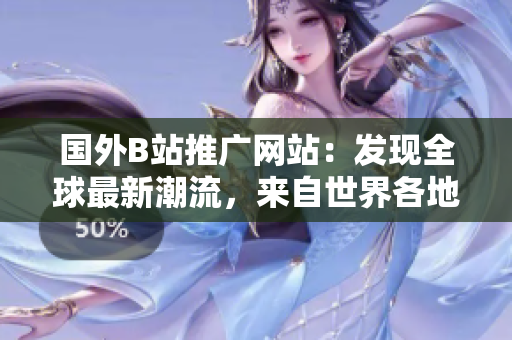 國外B站推廣網(wǎng)站：發(fā)現(xiàn)全球最新潮流，來自世界各地的精彩視頻等著你