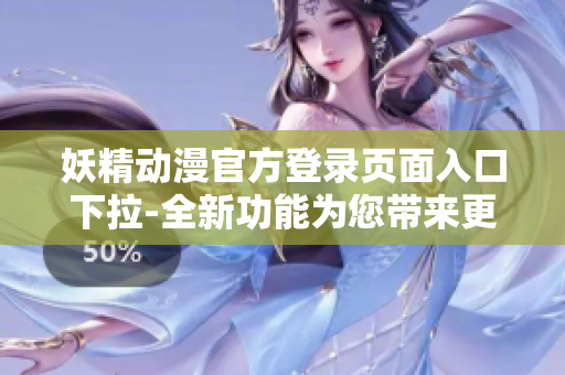 妖精動漫官方登錄頁面入口下拉-全新功能為您帶來更便捷的體驗