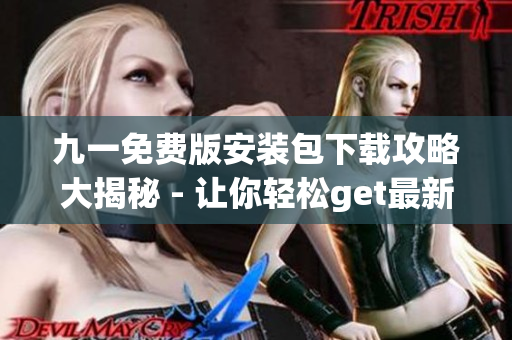 九一免費版安裝包下載攻略大揭秘 - 讓你輕松get最新安裝包!