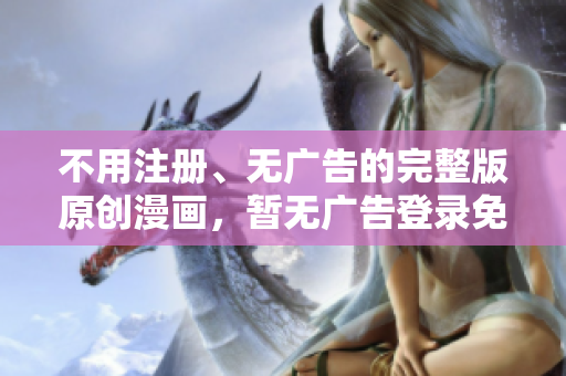 不用注冊(cè)、無(wú)廣告的完整版原創(chuàng)漫畫，暫無(wú)廣告登錄免費(fèi)讀！