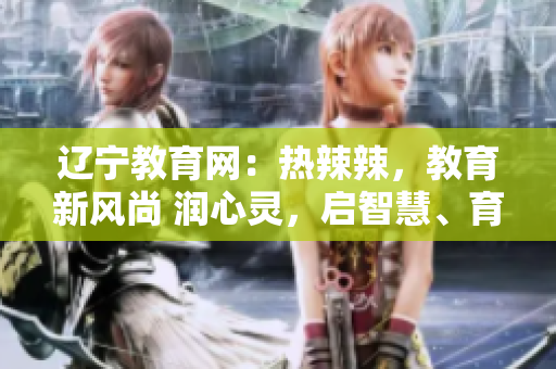 遼寧教育網(wǎng)：熱辣辣，教育新風(fēng)尚 潤(rùn)心靈，啟智慧、育未來(lái)，攜教育前沿！
