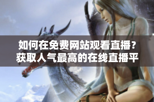 如何在免費網(wǎng)站觀看直播？獲取人氣最高的在線直播平臺