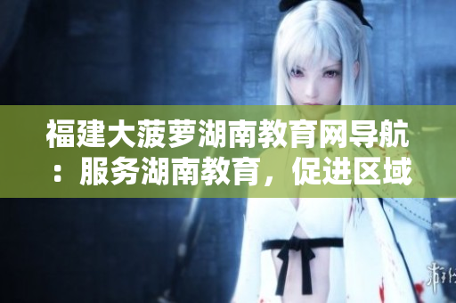 福建大菠蘿湖南教育網(wǎng)導(dǎo)航：服務(wù)湖南教育，促進(jìn)區(qū)域發(fā)展