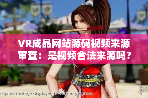 VR成品網(wǎng)站源碼視頻來源審查：是視頻合法來源嗎？
