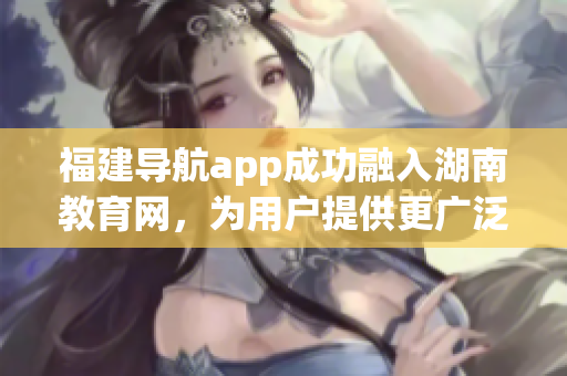 福建導(dǎo)航app成功融入湖南教育網(wǎng)，為用戶提供更廣泛的在線導(dǎo)航服務(wù)