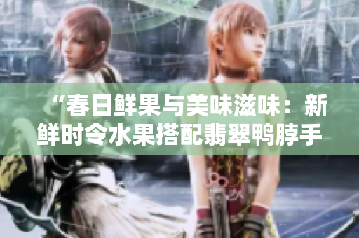 “春日鮮果與美味滋味：新鮮時令水果搭配翡翠鴨脖手鐲”