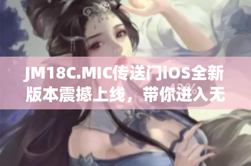 JM18C.MIC傳送門iOS全新版本震撼上線，帶你進(jìn)入無(wú)限可能的世界！