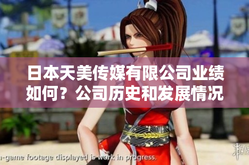 日本天美傳媒有限公司業(yè)績?nèi)绾危抗練v史和發(fā)展情況如何？