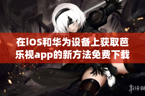 在iOS和華為設(shè)備上獲取芭樂視app的新方法免費(fèi)下載鏈接及詳細(xì)指南