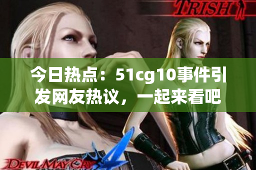 今日熱點(diǎn)：51cg10事件引發(fā)網(wǎng)友熱議，一起來看吧