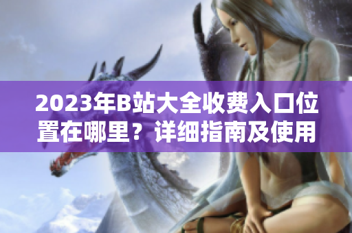 2023年B站大全收費(fèi)入口位置在哪里？詳細(xì)指南及使用攻略