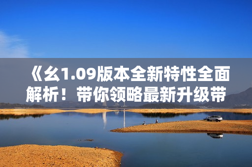 《幺1.09版本全新特性全面解析！帶你領(lǐng)略最新升級(jí)帶來(lái)的變革與優(yōu)化》