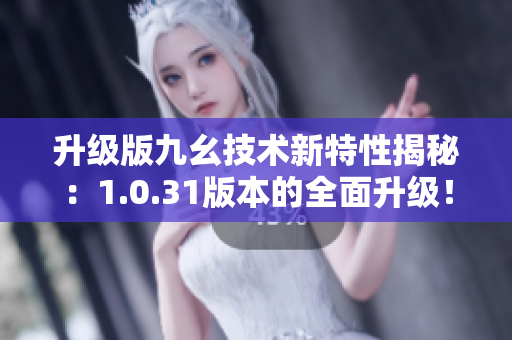 升級版九幺技術(shù)新特性揭秘：1.0.31版本的全面升級！
