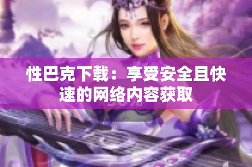 性巴克下載：享受安全且快速的網(wǎng)絡(luò)內(nèi)容獲取