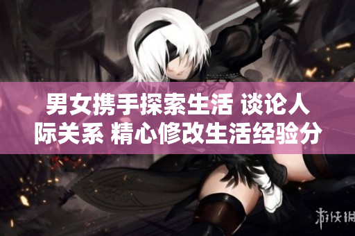 男女攜手探索生活 談?wù)撊穗H關(guān)系 精心修改生活經(jīng)驗分享