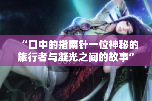 “口中的指南針一位神秘的旅行者與凝光之間的故事”