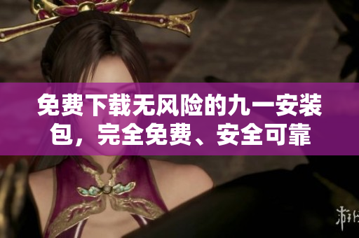 免費(fèi)下載無風(fēng)險(xiǎn)的九一安裝包，完全免費(fèi)、安全可靠
