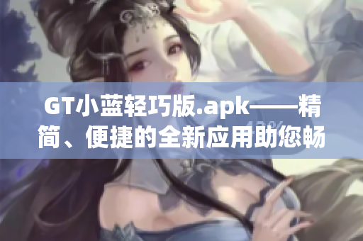 GT小藍(lán)輕巧版.apk——精簡、便捷的全新應(yīng)用助您暢享影音娛樂