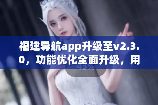 福建導(dǎo)航app升級至v2.3.0，功能優(yōu)化全面升級，用戶體驗(yàn)更加人性化