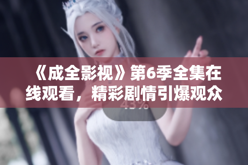 《成全影視》第6季全集在線觀看，精彩劇情引爆觀眾熱議