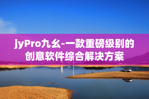 jyPro九幺-一款重磅級別的創(chuàng)意軟件綜合解決方案