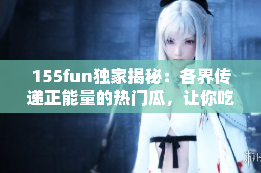 155fun獨(dú)家揭秘：各界傳遞正能量的熱門瓜，讓你吃得更開心