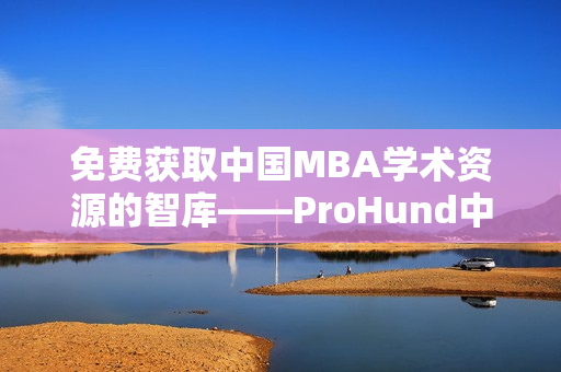 免費(fèi)獲取中國MBA學(xué)術(shù)資源的智庫——ProHund中國MBA知識庫助您事業(yè)騰飛！