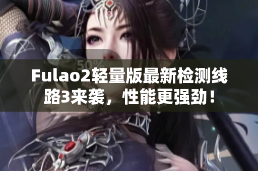 Fulao2輕量版最新檢測線路3來襲，性能更強勁！