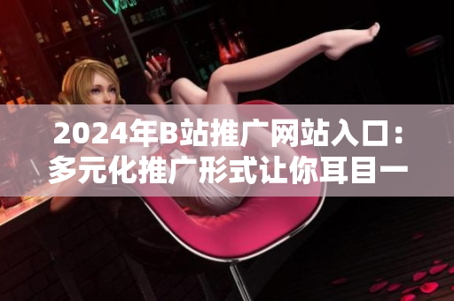 2024年B站推廣網(wǎng)站入口：多元化推廣形式讓你耳目一新