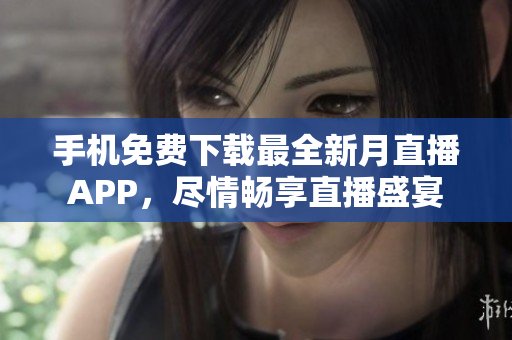 手機(jī)免費(fèi)下載最全新月直播APP，盡情暢享直播盛宴
