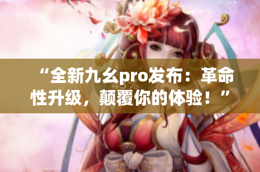 “全新九幺pro發(fā)布：革命性升級，顛覆你的體驗(yàn)！”
