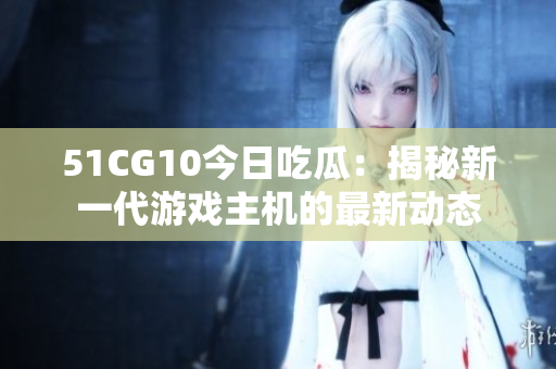 51CG10今日吃瓜：揭秘新一代游戲主機的最新動態(tài)