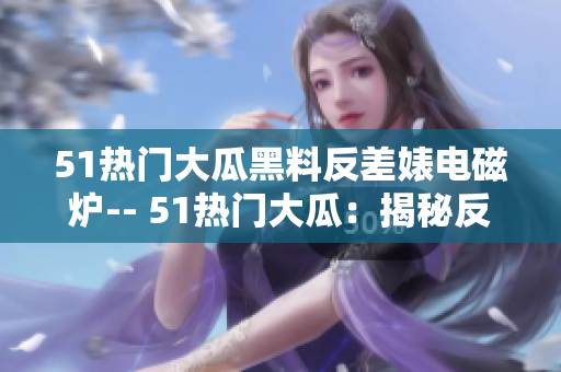 51熱門大瓜黑料反差婊電磁爐-- 51熱門大瓜：揭秘反差婊電磁爐的黑料