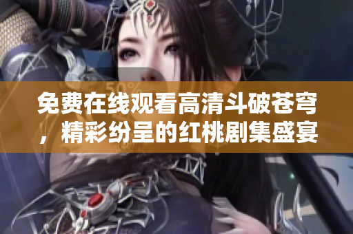 免費在線觀看高清斗破蒼穹，精彩紛呈的紅桃劇集盛宴