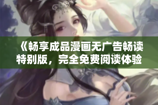 《暢享成品漫畫無廣告暢讀特別版，完全免費閱讀體驗》