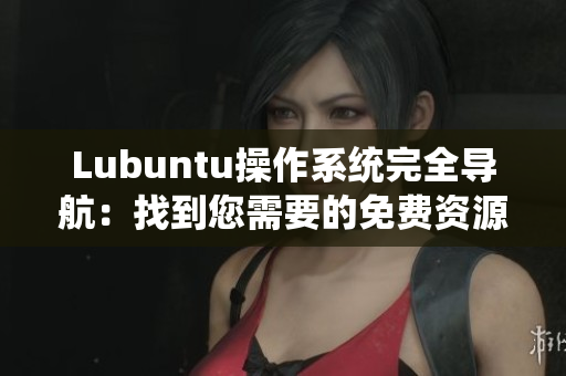 Lubuntu操作系統(tǒng)完全導(dǎo)航：找到您需要的免費(fèi)資源和實用信息