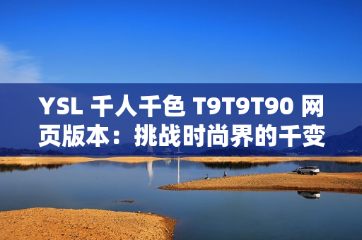 YSL 千人千色 T9T9T90 網(wǎng)頁(yè)版本：挑戰(zhàn)時(shí)尚界的千變?nèi)f化，展現(xiàn)多樣美學(xué)風(fēng)采