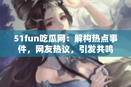 51fun吃瓜網(wǎng)：解構(gòu)熱點(diǎn)事件，網(wǎng)友熱議，引發(fā)共鳴