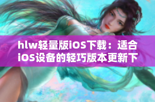 hlw輕量版iOS下載：適合iOS設(shè)備的輕巧版本更新下載上線