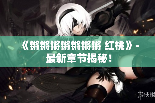 《鏘鏘鏘鏘鏘鏘鏘 紅桃》- 最新章節(jié)揭秘！