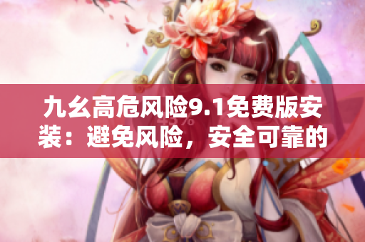 九幺高危風(fēng)險(xiǎn)9.1免費(fèi)版安裝：避免風(fēng)險(xiǎn)，安全可靠的安裝指南