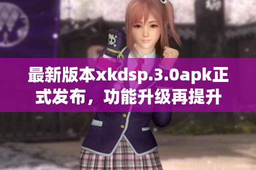 最新版本xkdsp.3.0apk正式發(fā)布，功能升級再提升