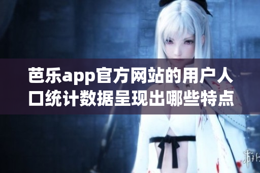 芭樂app官方網(wǎng)站的用戶人口統(tǒng)計數(shù)據(jù)呈現(xiàn)出哪些特點(diǎn)？